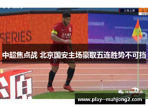 中超焦点战 北京国安主场豪取五连胜势不可挡 中超焦点战 北京国安主场豪取五连胜势不可挡