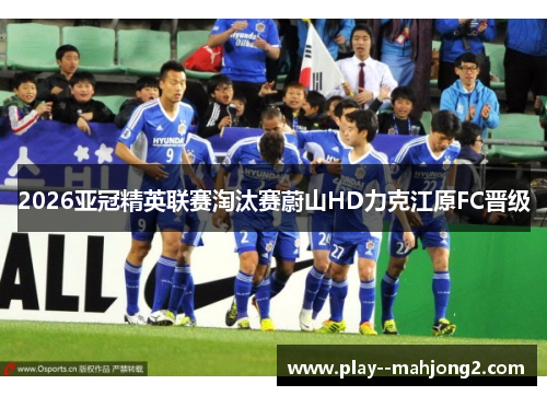 2026亚冠精英联赛淘汰赛蔚山HD力克江原FC晋级 2026亚冠精英联赛淘汰赛蔚山HD力克江原FC晋级